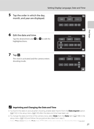 Page 3321
Setting Display Language, Date and Time
First Steps
5Tap the order in which the day, 
month, and year are displayed.
6Edit the date and time.
Tap the desired item and A or B to edit the 
highlighted item.
7Tap I.
The clock is activated and the camera enters 
shooting mode. 
CImprinting and Changing the Date and Time
•To imprint the date on picture when shooting, enable date imprint from the Date imprint option 
(A152) in the setup menu (A145) after the date and time have been set.
•To change the date...