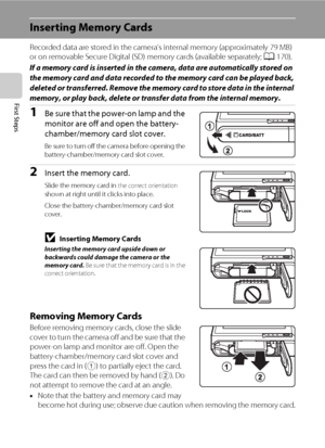 Page 3422
First Steps
Inserting Memory Cards
Recorded data are stored in the camera’s internal memory (approximately 79 MB) 
or on removable Secure Digital (SD) memory cards (available separately; A170). 
If a memory card is inserted in the camera, data are automatically stored on 
the memory card and data recorded to the memory card can be played back, 
deleted or transferred. Remove the memory card to store data in the internal 
memory, or play back, delete or transfer data from the internal memory.
1Be sure...