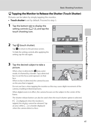 Page 5341
Basic Shooting Functions
Basic Photography and Playback: G (Easy Auto) Mode
q Tapping the Monitor to Release the Shutter (Touch Shutter)
Pictures can be taken by simply tapping the monitor.
•Touch shutter is set by default. Proceed to step 3.
1Tap the bottom tab to display the 
setting controls (A12), and tap the 
touch shooting icon.
2Tap q (touch shutter).
Tap J to return to the previous screen.
To hide the setting controls after applying the 
setting, tap the tab again.
3Tap the desired subject to...