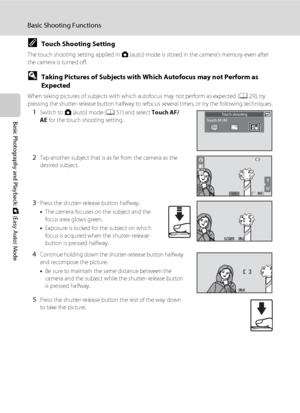 Page 5846
Basic Shooting Functions
Basic Photography and Playback: G (Easy Auto) Mode
CTouch Shooting Setting
The touch shooting setting applied in A (auto) mode is stored in the camera’s memory even after 
the camera is turned off.
DTaking Pictures of Subjects with Which Autofocus may not Perform as 
Expected
When taking pictures of subjects with which autofocus may not perform as expected (A29), try 
pressing the shutter-release button halfway to refocus several times, or try the following techniques.
1Switch...