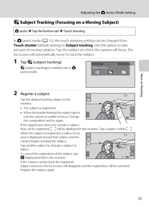 Page 6755
Adjusting the A (Auto) Mode Setting
More on Shooting
s Subject Tracking (Focusing on a Moving Subject)
In A (auto) mode (A51), the touch shooting setting can be changed from 
Touch shutter (default setting) to Subject tracking. Use this option to take 
pictures of moving subjects. Tap the subject on which the camera will focus. The 
focus area will automatically move to track the subject.
1Tap s (subject tracking).
s (subject tracking) is enabled only in A 
(auto) mode.
2Register a subject.
Tap the...