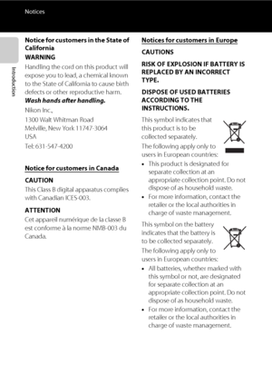 Page 12x
Notices
Introduction
Notice for customers in the State of 
California
WARNING
Handling the cord on this product will 
expose you to lead, a chemical known 
to the State of California to cause birth 
defects or other reproductive harm. 
Wash hands after handling.
Nikon Inc.,
1300 Walt Whitman Road 
Melville, New York 11747-3064 
USA
Tel: 631-547-4200
Notice for customers in Canada
CAUTION
This Class B digital apparatus complies 
with Canadian ICES-003.
ATTENTION
Cet appareil numérique de la classe B...