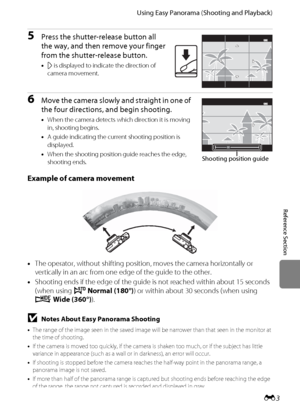 Page 115E3
Using Easy Panorama (Shooting and Playback)
Reference Section
5Press the shutter-release button all 
the way, and then remove your finger 
from the shutter-release button.
•I is displayed to indicate the direction of 
camera movement.
6Move the camera slowly and straight in one of 
the four directions, and begin shooting.
•When the camera detects which direction it is moving 
in, shooting begins.
•A guide indicating the current shooting position is 
displayed.
•When the shooting position guide reaches...