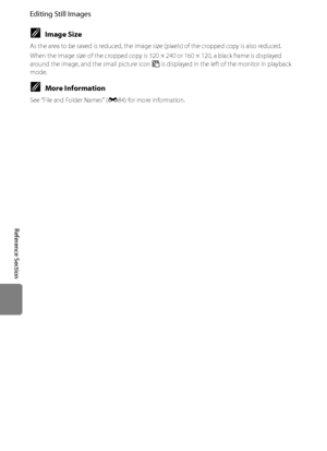 Page 132E20
Editing Still Images
Reference Section
CImage Size
As the area to be saved is reduced, the image size (pixels) of the cropped copy is also reduced.
When the image size of the cropped copy is 320 × 240 or 160 × 120, a black frame is displayed 
around the image, and the small picture icon A is displayed in the left of the monitor in playback 
mode.
CMore Information
See “File and Folder Names” (E84) for more information.
Downloaded From camera-usermanual.com Nikon Manuals 