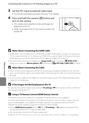 Page 134E22
Connecting the Camera to a TV (Viewing Images on a TV)
Reference Section
3Set the TV’s input to external video input.
•See the documentation provided with your TV for details.
4Press and hold the camera's c button and 
turn on the camera.
•The camera enters playback mode and images are 
displayed on the TV.
•While connected to the TV, the camera monitor will 
remain off.
BNotes About Connecting the HDMI Cable
•HDMI cable is not included. Use a commercially available HDMI cable to connect the...