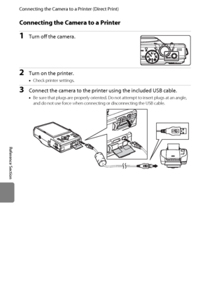 Page 136E24
Connecting the Camera to a Printer (Direct Print)
Reference Section
Connecting the Camera to a Printer
1Turn off the camera.
2Turn on the printer.
•Check printer settings.
3Connect the camera to the printer using the included USB cable.
•Be sure that plugs are properly oriented. Do not attempt to insert plugs at an angle, 
and do not use force when connecting or disconnecting the USB cable.
Downloaded From camera-usermanual.com Nikon Manuals 