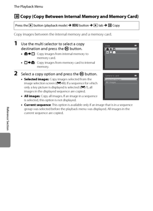 Page 164E52
The Playback Menu
Reference Section
h Copy (Copy Between Internal Memory and Memory Card)
Copy images between the internal memory and a memory card.
1Use the multi selector to select a copy 
destination and press the k button. 
•q: Copy images from internal memory to 
memory card.
•r: Copy images from memory card to internal 
memory.
2Select a copy option and press the k button.
•Selected images: Copy images selected from the 
image selection screen (E48). If a sequence for which 
only a key picture...