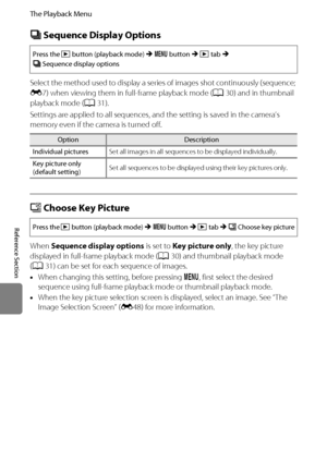 Page 166E54
The Playback Menu
Reference Section
CSequence Display Options
Select the method used to display a series of images shot continuously (sequence; 
E7) when viewing them in full-frame playback mode (A30) and in thumbnail 
playback mode (A31).
Settings are applied to all sequences, and the setting is saved in the camera’s 
memory even if the camera is turned off.
NChoose Key Picture
When Sequence display options is set to Key picture only, the key picture 
displayed in full-frame playback mode (A30) and...