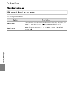 Page 176E64
The Setup Menu
Reference Section
Monitor Settings
Set the options below.
d button M z tab M Monitor settings
OptionDescription
Photo infoSelect information displayed in the monitor during shooting and 
playback. See “Photo Info” (E65) for more information.
BrightnessSelect from five settings for monitor brightness. The default 
setting is 3.
Downloaded From camera-usermanual.com Nikon Manuals 