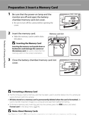 Page 3418
The Basics of Shooting and Playback
Preparation 3 Insert a Memory Card
1Be sure that the power-on lamp and the 
monitor are off and open the battery-
chamber/memory card slot cover.
•Be sure to turn off the camera before opening the 
cover.
2Insert the memory card.
•Slide the memory card in until it clicks 
into place.
BInserting the Memory Card
Inserting the memory card upside down or 
backwards could damage the camera or 
the memory card. Be sure to check that the 
memory card is in the correct...