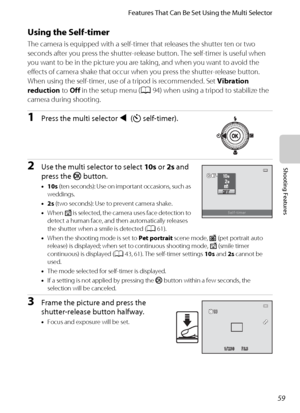 Page 7559
Features That Can Be Set Using the Multi Selector
Shooting Features
Using the Self-timer
The camera is equipped with a self-timer that releases the shutter ten or two 
seconds after you press the shutter-release button. The self-timer is useful when 
you want to be in the picture you are taking, and when you want to avoid the 
effects of camera shake that occur when you press the shutter-release button. 
When using the self-timer, use of a tripod is recommended. Set Vibration 
reduction to Off in the...