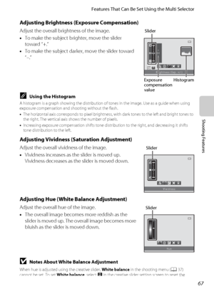 Page 8367
Features That Can Be Set Using the Multi Selector
Shooting Features
Adjusting Brightness (Exposure Compensation)
Adjust the overall brightness of the image.
•To make the subject brighter, move the slider 
toward “+.”
•To make the subject darker, move the slider toward 
“–.”
CUsing the Histogram
A histogram is a graph showing the distribution of tones in the image. Use as a guide when using 
exposure compensation and shooting without the flash.
•The horizontal axis corresponds to pixel brightness, with...