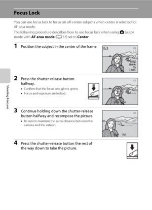 Page 9478
Shooting Features
Focus Lock
You can use focus lock to focus on off-center subjects when center is selected for 
AF area mode.
The following procedure describes how to use focus lock when using A (auto) 
mode with AF area mode (A37) set to Center.
1Position the subject in the center of the frame.
2Press the shutter-release button 
halfway.
•Confirm that the focus area glows green.
•Focus and exposure are locked.
3Continue holding down the shutter-release 
button halfway and recompose the picture.
•Be...