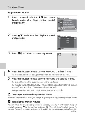 Page 6856
The Movie Menu
Movies
Stop-Motion Movies
1Press the multi selector GH to choose
[Movie options] > [Stop-motion movie]
and press d.
2Press GH to choose the playback speed
and press d.
3Press m to return to shooting mode.
4Press the shutter-release button to record the first frame.
The recorded picture will be superimposed on the view through the lens.
5Press the shutter-release button to record the second frame.
The second frame will be superimposed on the first frame.
The monitor turns off...