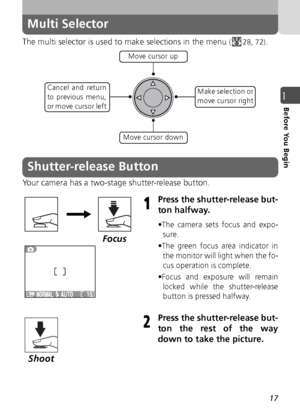 Page 1717
1Before You Begin
Multi Selector
The multi selector is used to make selections in the menu (28, 72).
Your camera has a two-stage shutter-release button.
Press the shutter-release but-
ton halfway.
•The camera sets focus and expo- sure.
•The green focus area indicator in the monitor will light when the fo-
cus operation is complete.
•Focus and exposure will remain locked while the shutter-release
button is pressed halfway.
Press the shutter-release but-
ton the rest of the way
down to take the...