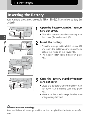 Page 2020
2First Steps
First Steps
Your camera uses a rechargeable Nikon EN-EL2 lithium-ion battery (in-
cluded).
Open the battery-chamber/memory
card slot cover.
• Slide the battery-chamber/memory cardslot cover ( c) and open it ( d).
Insert the battery.
• Press the orange battery latch to side ( c)
and insert the battery as shown on the la-
bel on the inside of the cover ( d).
• The battery latch locks battery in place
(e ).
Close the battery-chamber/memory
card slot cover.
• Close the battery-chamber/memory...