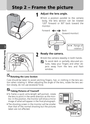 Page 3232
3Basic Photography
Step 2 – Frame the picture
Adjust the lens angle.
• From a position parallel to the camerabody, the lens section can be rotated
120° forward or 90° back toward the
monitor.
Ready the camera.
• Hold the camera steadily in both hands.
To avoid dark or partially obscured pic-
tures, keep your fingers and other ob-
jects away from the lens and flash
window.
Rotating the Lens Section
Care should be taken to avoid catching fingers, hair, or clothing in the lens sec-
tion when rotating it....