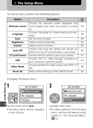 Page 9292
9
The Setup Menu
The Setup Menu
The setup menu contains the following options:
To display the setup menu:
Set the mode dial to  .
• The setup menu will be displayedin the monitor. Highlight menu item.
• To make a selection from the setup
menu, use the multi selector as de-
scribed in “The Shooting Menu”
(72).
OptionDescription
Welcome screen Choose the welcome screen displayed and
sound played back when the camera is turned
on.
93
Language Choose a language for camera menus and mes-
sages. 28
Date Set...