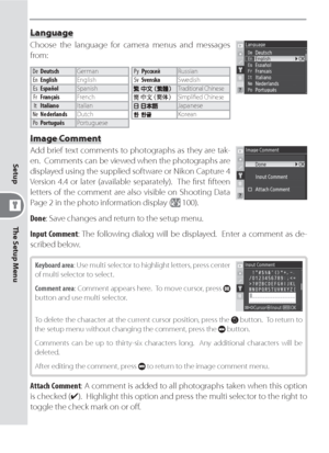 Page 128118
The Setup Menu Setup
Language
Choose the language for camera menus and messages 
from:
DeDeutschGerman
EnEnglishEnglish
EsEspañolSpanish
FrFrançaisFrench
ItItalianoItalian
NeNederlandsDutch
PoPortuguêsPortuguesePyРусскийRussian
SvSvenskaSwedish
Traditional Chinese
Simpliﬁ ed Chinese
Japanese
Korean
Image Comment
Add brief text com ments to photographs as they are tak-
en.  Com ments can be viewed when the pho to graphs are 
displayed using the supplied software or Nikon Capture 4 
Version 4.4 or...