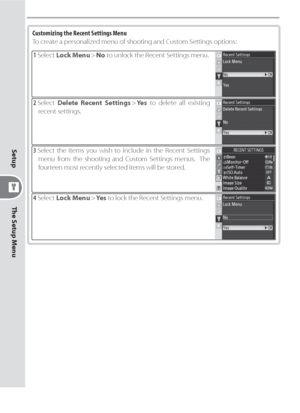 Page 130120
The Setup Menu Setup
Customizing the Recent Settings Menu
To create a personalized menu of shooting and Custom Settings options:
1 Select Lock Menu > No to unlock the Recent Settings menu.
2 Select Delete Recent Settings > Ye s to delete all existing 
recent settings.
3 Select the items you wish to include in the Recent Settings 
menu from the shooting and Custom Settings menus.  The 
fourteen most recently selected items will be stored.
4 Select Lock Menu > Ye s to lock the Recent Settings menu....