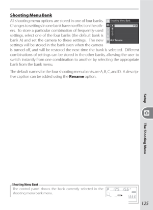 Page 135125
Setup
The Shooting Menu
Shooting Menu Bank
All shooting menu options are stored in one of four banks.  
Changes to settings in one bank have no eﬀ ect on the oth-
ers.  To store a particular combination of frequently-used 
settings, select one of the four banks (the default bank is 
bank A) and set the camera to these settings.  The new 
settings will be stored in the bank even when the camera 
is turned oﬀ , and will be restored the next time the bank is selected.  Diﬀ erent 
combinations of...