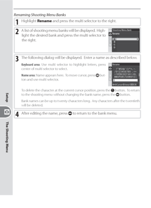 Page 136126
Setup
The Shooting Menu
3 The following dialog will be displayed.  Enter a name as described below.
Keyboard area: Use multi selector to highlight letters, press 
center of multi selector to select.
Name area: Name appears here.  To move cursor, press 
 but-
ton and use multi selector.
To delete the character at the current cursor position, press the  button.  To return 
to the shooting menu without changing the bank name, press the  button.
Bank names can be up to twenty characters long.  Any...