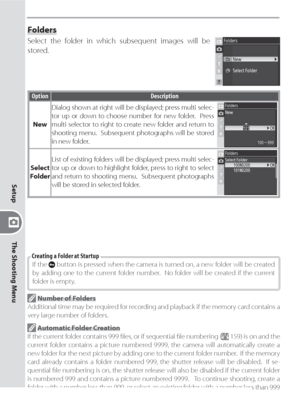 Page 138128
Setup
The Shooting Menu
Folders
Select the folder in which subsequent images will be 
stored.
Option Description
NewDialog shown at right will be displayed; press multi selec-
tor up or down to choose number for new folder.  Press 
multi selector to right to create new folder and return to 
shooting menu.  Subsequent photographs will be stored 
in new folder.
Select 
FolderList of existing folders will be displayed; press multi selec-
tor up or down to highlight folder, press to right to select 
and...