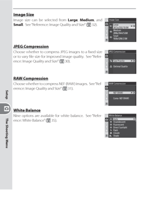 Page 140130
Setup
The Shooting Menu
White Balance
Nine options are available for white balance.  See “Refer-
ence: White Balance” (
 35).
Image Size
Image size can be selected from Large, Medium, and 
Small.  See “Reference: Image Quality and Size” (
 32).
JPEG Compression
Choose whether to compress JPEG images to a ﬁ xed size 
or to vary ﬁ le size for improved image quality.  See “Refer-
ence: Image Quality and Size” (
 30).
RAW Compression
Choose whether to compress NEF (RAW ) images.  See “Ref-
erence: Image...