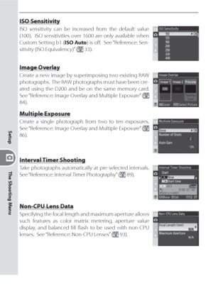 Page 142132
Setup
The Shooting Menu
Multiple Exposure
Create a single photograph from two to ten exposures.  
See “Reference: Image Overlay and Multiple Exposure” (
 
86).
Interval Timer Shooting
Take photographs automatically at pre-selected intervals.  
See “Reference: Interval Timer Photography” (
 89).
Non-CPU Lens Data
Specifying the focal length and maximum aperture allows 
such features as color matrix metering, aperture value 
display, and balanced ﬁ ll ﬂ ash to be used with non-CPU 
lenses.  See...