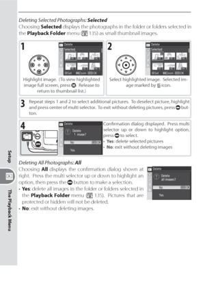 Page 144134
Setup
The Playback Menu
Deleting Selected Photographs: Selected
Choosing Selected displays the photographs in the fold er or folders selected in 
the Playback Folder menu (
 135) as small thumb nail images.
1
Highlight image.  (To view highlighted 
image full screen, press .  Release to 
return to thumbnail list.)
2
Select highlighted image.  Selected im-
age marked by  icon.
3Repeat steps 1 and 2 to select additional pictures.  To deselect picture, highlight 
and press center of multi selector.  To...