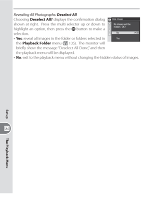 Page 148138
Setup
The Playback Menu
Revealing All Photographs: Deselect All
Choosing Deselect All? displays the conﬁ rmation dialog 
shown at right.  Press the multi selector up or down to 
highlight an option, then press the 
 button to make a 
selection.
• Ye s: reveal all images in the folder or folders selected in 
the Playback Folder menu (
 135).  The monitor will 
brieﬂ y show the message “Deselect All Done,” and then 
the playback menu will be displayed.
• No: exit to the playback menu without changing...