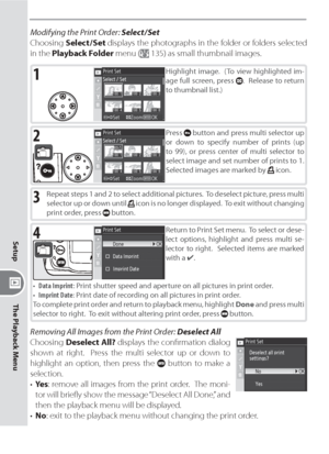 Page 150140
Setup
The Playback Menu
Modifying the Print Order: Select / Set
Choosing Select / Set displays the photographs in the fold er or folders selected 
in the Playback Folder menu (
 135) as small thumb nail images.
3Repeat steps 1 and 2 to select additional pictures.  To deselect picture, press multi 
selector up or down until  icon is no longer displayed.  To exit without changing 
print order, press  button.
4Return to Print Set menu.  To select or dese-
lect options, highlight and press multi se-...