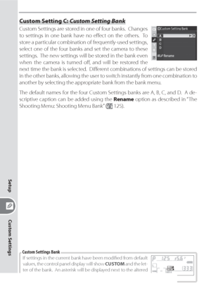 Page 156146
Custom Settings
Setup
Custom Setting C: Custom Setting Bank
Custom Settings are stored in one of four banks.  Changes 
to settings in one bank have no eﬀ ect on the others.  To 
store a particular combination of frequently-used settings, 
select one of the four banks and set the camera to these 
settings.  The new settings will be stored in the bank even 
when the camera is turned oﬀ , and will be restored the 
next time the bank is selected.  Diﬀ erent combinations of settings can be stored 
in the...