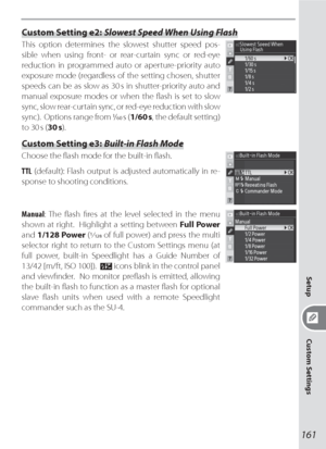 Page 171161
Setup
Custom Settings
Custom Setting e2: Slowest Speed When Using Flash
This option determines the slowest shutter speed pos-
sible when using front- or rear-curtain sync or red-eye 
reduction in programmed auto or aperture-priority auto 
exposure mode (regardless of the setting chosen, shutter 
speeds can be as slow as 30 s in shutter-priority auto and 
manual exposure modes or when the ﬂ ash is set to slow 
sync, slow rear-curtain sync, or red-eye reduction with slow 
sync).  Options range from...