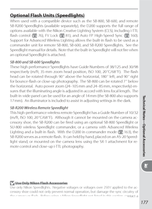 Page 187177
Technical Notes—Optional Accessories
Optional Flash Units (Speedlights)
When used with a compatible device such as the SB-800, SB-600, and remote 
SB-R200 Speedlights (available separately), the D200 supports the full range of 
options available with the Nikon Creative Lighting System (CLS), including i-TTL 
ﬂ ash control (
 76), FV Lock ( 81), and Auto FP High-Speed Sync ( 160).  
Support for Advanced Wireless Lighting allows the built-in ﬂ ash to be used as a 
commander unit for remote SB-800,...