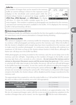 Page 37Reference—Choosing a Shooting Mode
27
The number of im ag es that can be stored in the memory 
buﬀ er at current set tings is shown in the ex po sure-count 
dis plays in the viewﬁ nder and con trol pan el while the 
shutter-release button is pressed (at image qualities of 
JPEG Fine, JPEG Normal, and JPEG Basic, the display 
will show 25 when the buﬀ er contains space for 25 or 
more images).  This number is updated as photographs are transferred to the memory 
card and more memory becomes available in...