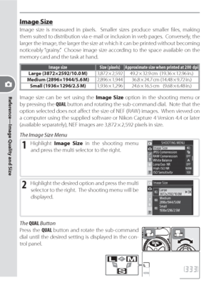 Page 42Reference—Image Quality and Size
32
The QUAL Button
Press the QUAL button and rotate the sub-command 
dial until the desired setting is displayed in the con-
trol panel.
Image Size
Image size is measured in pixels.  Smaller sizes pro duce smaller ﬁ les, making 
them suited to dis tri bu tion via e-mail or inclusion in web pages.  Con verse ly, the 
larger the image, the larger the size at which it can be printed without becoming 
noticeably “grainy.”  Choose image size according to the space available on...