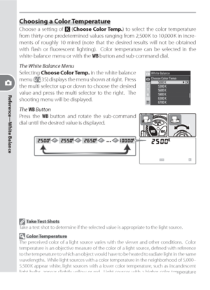Page 48Reference—White Balance
38
 Take Test Shots
Take a test shot to determine if the selected value is appropriate to the light source.
 Color Temperature
The perceived color of a light source varies with the viewer and other conditions.  Color 
temperature is an objective measure of the color of a light source, deﬁ ned with ref er ence 
to the temperature to which an object would have to be heated to radiate light in the same 
wavelengths.  While light sources with a color temperature in the neigh bor hood...