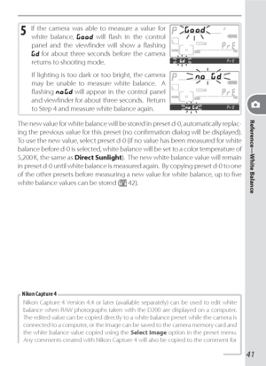 Page 51Reference—White Balance
41
5 If the camera was able to measure a value for 
white balance, 
 will ﬂ ash in the control 
panel and the viewﬁ nder will show a ﬂ ashing 
 for about three seconds before the camera 
returns to shooting mode.
If lighting is too dark or too bright, the camera 
may be unable to measure white balance.  A 
ﬂ ashing 
  will appear in the control panel 
and viewﬁ nder for about three seconds.  Return 
to Step 4 and measure white balance again.
The new value for white balance will be...