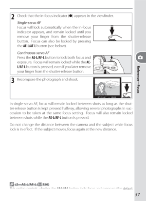 Page 6757
Reference—Focus
2 Check that the in-focus indicator (●) appears in the viewﬁ nder.
Single-servo AF
Focus will lock automatically when the in-fo cus 
indicator appears, and re main locked until you 
remove your ﬁ nger from the shutter-re lease 
button.  Focus can also be locked by pressing 
the AE-L/AF-L button (see below).
Con tin u ous-servo  AF
Press the AE-L/AF-L button to lock both fo cus and 
exposure.  Focus will remain locked while the AE-
L/AF-L button is pressed, even if you later remove...