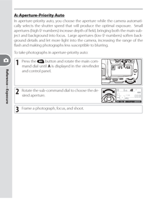 Page 7666
Reference—Exposure
A: Aperture-Priority Auto
In aperture-priority auto, you choose the aperture while the camera au to mat i-
  cal ly selects the shut ter speed that will produce the optimal exposure.  Small 
apertures (high f/-numbers) increase depth of ﬁ eld, bringing both the main sub-
ject and back ground into focus.  Large apertures (low f/-num bers) soften back-
ground details and let more light into the camera, increasing the range of the 
ﬂ ash and making photographs less susceptible to...