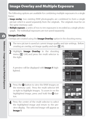 Page 9484
Reference—Image Overlay and Multiple Exposure
Image Overlay and Multiple Exposure
The following options are available for combining multiple exposures in a single 
frame:
• Image overlay: two existing RAW photographs are combined to form a single 
picture which is saved separately from the originals.  The originals must be on 
the same memory card.
• Multiple exposure: a series of two to ten exposures is recorded as a single photo-
graph.  The individual exposures are not saved separately.
Image...