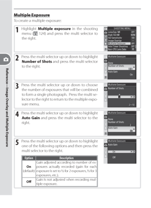 Page 9686
Reference—Image Overlay and Multiple Exposure
Multiple Exposure
To create a multiple exposure:
1 Highlight Multiple exposure in the shooting 
menu (
 124) and press the multi selector to 
the right.
2 Press the multi selector up or down to highlight 
Number of Shots and press the multi selector 
to the right.
3 Press the multi selector up or down to choose 
the number of exposures that will be combined 
to form a single photograph.  Press the multi se-
lector to the right to return to the multiple...
