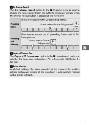 Page 10179
R
AOn Release, Record
The  On release, record  option in the & (feature) menu is used to
choose the frames copied from the buffer to temporary storage when
the shutter-release button is pressed all the way down.
Preceding 
frames
The camera captures the 20 preceding frames.
Preceding 
and 
following
The camera captures the 10 preceding frames and 10 fol-
lowing frames.
ACapture 20 Frames Over
The  Capture 20 frames over option in the  & menu is used to choose
whether the frames are captured over 
1/3...