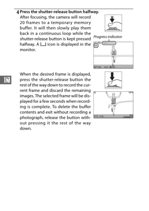 Page 10482
R
4Press the shutter-release button halfway.
After focusing, the camera will record
20 frames to a temporary memory
buffer. It will then slowly play them
back in a continuous loop while the
shutter-release button is kept pressed
halfway. A & icon is displayed in the
monitor.
Progress indicator
When the desired frame is displayed,
press the shutter-release button the
rest of the way down to record the cur-
rent frame and discard the remaining
images. The selected frame will be dis-
played for a few...