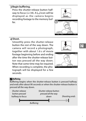 Page 11189
R
3Begin buffering.
4Shoot.
Smoothly press the shutter-release
button the rest of the way down. The
camera will record a photograph,
together with about 1.6 s of movie
footage beginning before and ending
after the time the shutter-release but-
ton was pressed all the way down.
Note that some time may be required.
When recording is complete, the pho-
tograph will be displayed for a few
seconds. Press the shutter-release button half-
way to focus ( 034). A  & icon will be
displayed as the camera begins...
