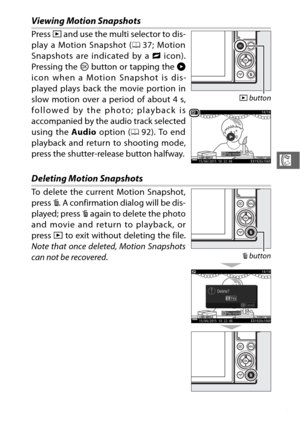 Page 11593
R
Viewing Motion Snapshots
Deleting Motion Snapshots
To delete the current Motion Snapshot,
press O. A confirmation dialog will be dis-
played; press  O again to delete the photo
and movie and return to playback, or
press  K to exit without deleting the file.
Note that once deleted, Motion Snapshots
can not be recovered .
Press 
K and use the multi selector to dis-
play a Motion Snapshot ( 037; Motion
Snapshots are indicated by a  z icon).
Pressing the  J button or tapping the  M
icon when a Motion...