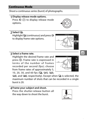 Page 11997
t
Shoot a continuous series (burst) of photographs.
1Display release mode options.
2Select I.
3Select a frame rate.
Highlight the desired frame rate and
press  J. Frame rate is expressed in
terms of the number of frames
recorded per second (fps); choose
from frame rates of approximately 5,
10, 20, 30, and 60 fps ( I, Q , R ,
S , and  T, respectively). Except when  I is selected, the
maximum number of shots that can be recorded in a single
burst is 20.
4Frame your subject and shoot.
Continuous Mode...