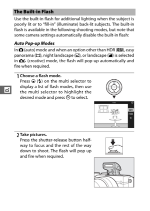 Page 124102
t
Use the built-in flash for additional lighting when the subject is
poorly lit or to “fill-in” (illuminate) back-lit subjects. The built-in
flash is available in the following shooting modes, but note that
some camera settings automatica lly disable the built-in flash:
Auto Pop-up Modes
In C  (auto) mode and when an option other than HDR ( 5), easy
panorama ( p), night landscape ( j), or landscape ( l) is selected
in  w  (creative) mode, the flash will pop-up automatically and
fire when required....