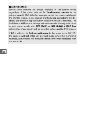 Page 132110
t
ASelf-Portrait Mode
Touch-screen controls are always available in self-portrait mode
regardless of the option selected for  Touch-screen controls in the
setup menu ( 0194). All other controls except the power switch and
the shutter-release, movie-record, and flash pop-up buttons are dis-
abled; use the flash pop-up button to raise the flash as required. The
flash fires in n  (auto + red-eye reduction) mode. Photographs taken
in self-portrait mode with  NEF (RAW) or NEF (RAW) + JPEG fine
selected...